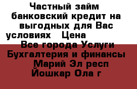 Частный займ, банковский кредит на выгодных для Вас условиях › Цена ­ 3 000 000 - Все города Услуги » Бухгалтерия и финансы   . Марий Эл респ.,Йошкар-Ола г.